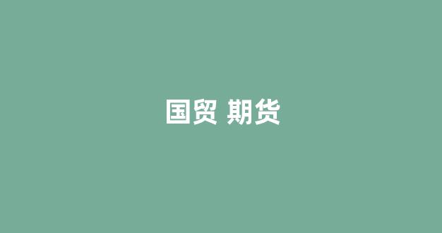 国贸 期货(国贸期货官网)_https://www.eamstsz.com_上交所_第1张